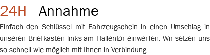 24H Annahme Einfach den Schlüssel mit Fahrzeugschein in einen Umschlag in unseren Briefkasten links am Hallentor einwerfen. Wir setzen uns so schnell wie möglich mit Ihnen in Verbindung.