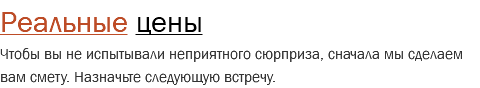 Реальные цены Чтобы вы не испытывали неприятного сюрприза, сначала мы сделаем вам смету. Назначьте следующую встречу.