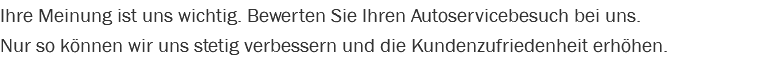 Ihre Meinung ist uns wichtig. Bewerten Sie Ihren Autoservicebesuch bei uns. Nur so können wir uns stetig verbessern und die Kundenzufriedenheit erhöhen.